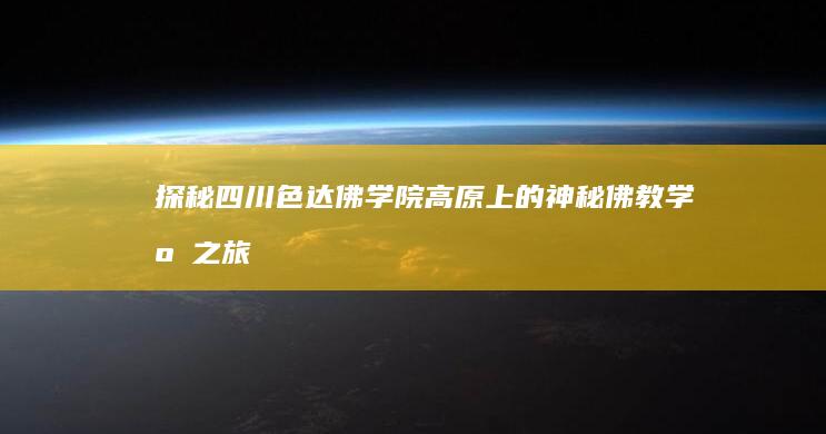 探秘四川色达佛学院：高原上的神秘佛教学府之旅